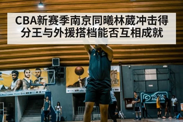 CBA新赛季南京同曦林葳冲击得分王与外援搭档能否互相成就