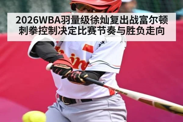 2026WBA羽量级徐灿复出战富尔顿 刺拳控制决定比赛节奏与胜负走向