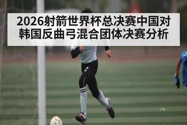 2026射箭世界杯总决赛中国对韩国反曲弓混合团体决赛分析