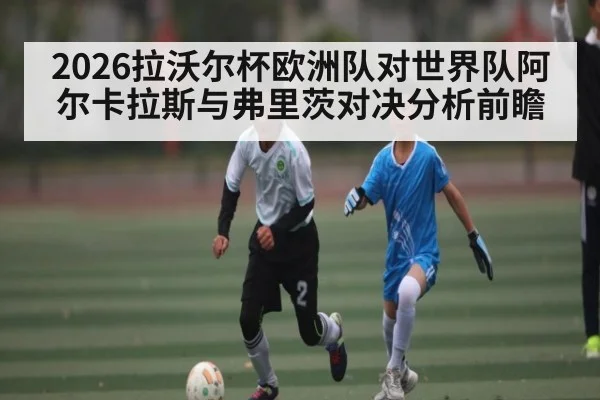 2026拉沃尔杯欧洲队对世界队阿尔卡拉斯与弗里茨对决分析前瞻