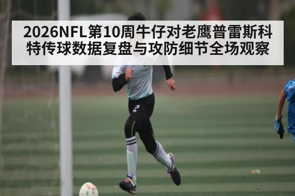 2026NFL第10周牛仔对老鹰普雷斯科特传球数据复盘与攻防细节全场观察