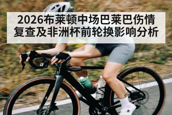 2026布莱顿中场巴莱巴伤情复查及非洲杯前轮换影响分析