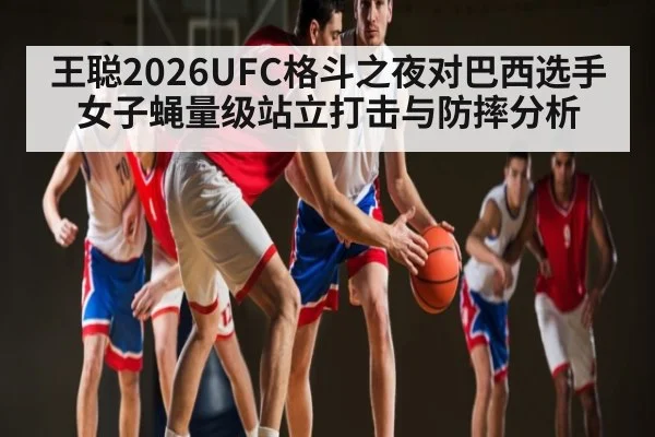 王聪2026UFC格斗之夜对巴西选手 女子蝇量级站立打击与防摔分析